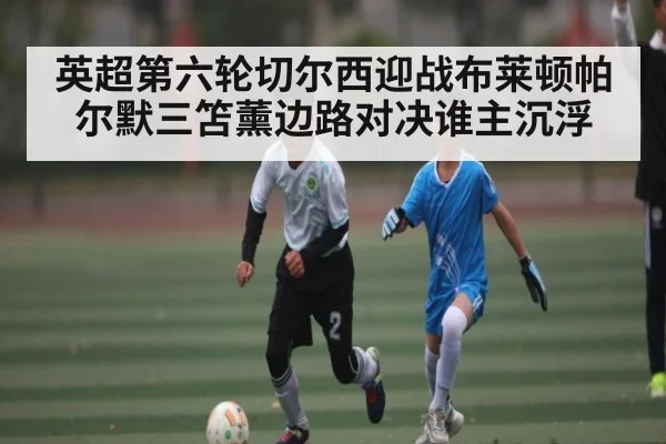 英超第六轮切尔西迎战布莱顿帕尔默三笘薰边路对决谁主沉浮（KAIYUN SPORTS）